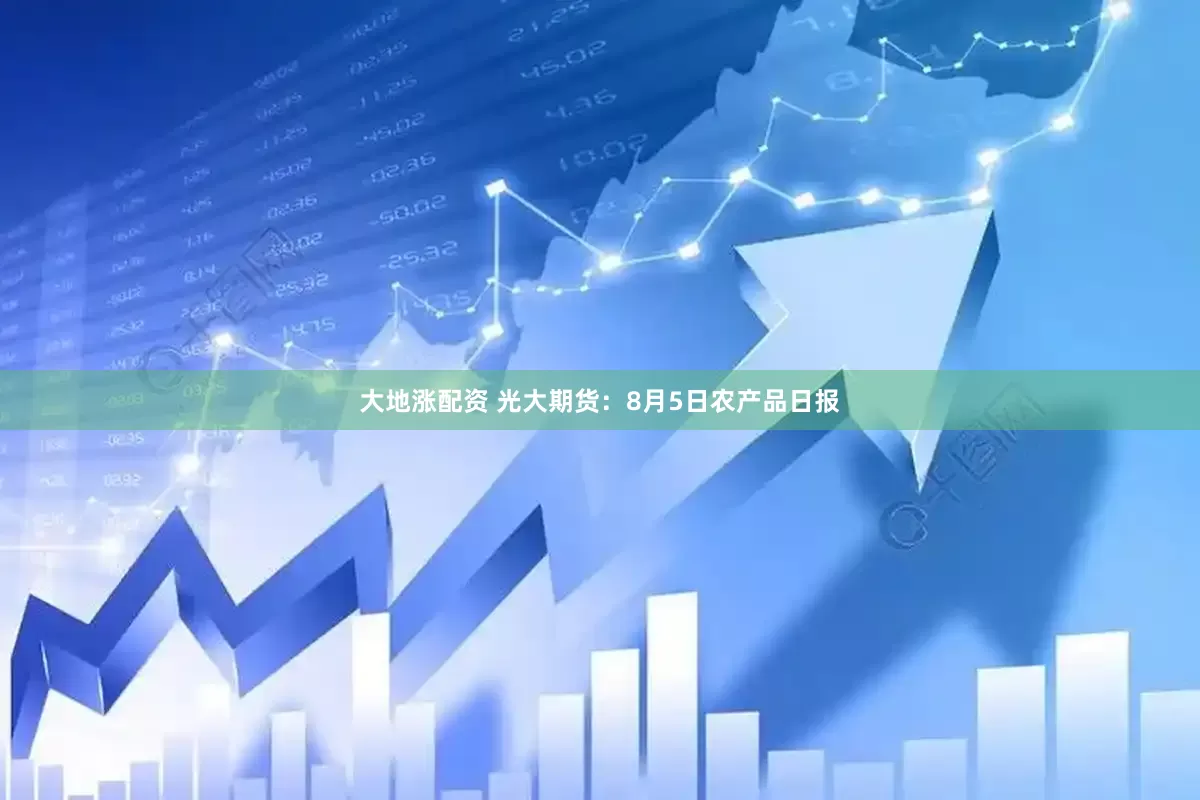 大地涨配资 光大期货：8月5日农产品日报