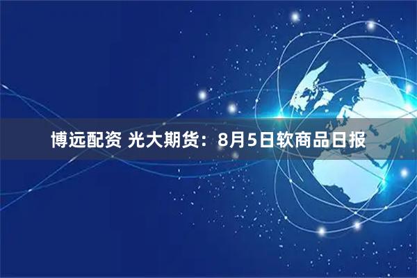博远配资 光大期货：8月5日软商品日报