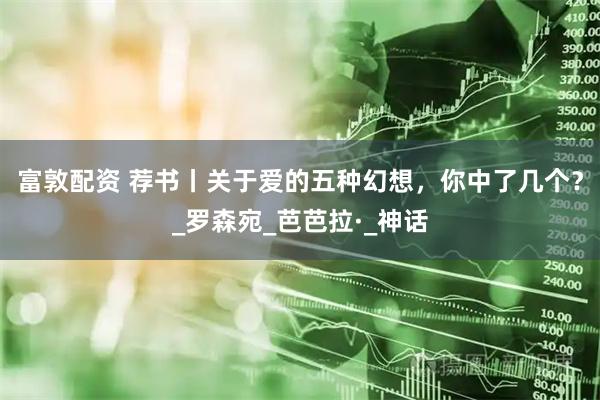 富敦配资 荐书丨关于爱的五种幻想，你中了几个？_罗森宛_芭芭拉·_神话