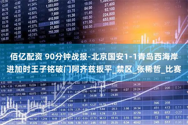 佰亿配资 90分钟战报-北京国安1-1青岛西海岸进加时王子铭破门阿齐兹扳平_禁区_张稀哲_比赛