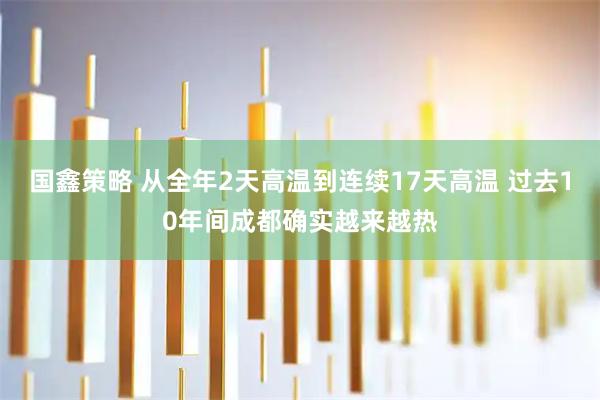 国鑫策略 从全年2天高温到连续17天高温 过去10年间成都确实越来越热