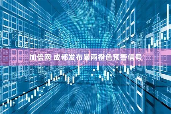 加倍网 成都发布暴雨橙色预警信号