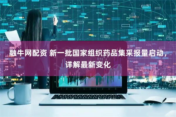 融牛网配资 新一批国家组织药品集采报量启动，详解最新变化