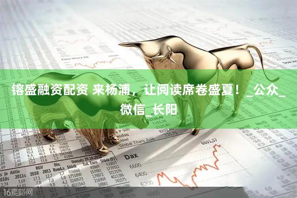 镕盛融资配资 来杨浦，让阅读席卷盛夏！_公众_微信_长阳