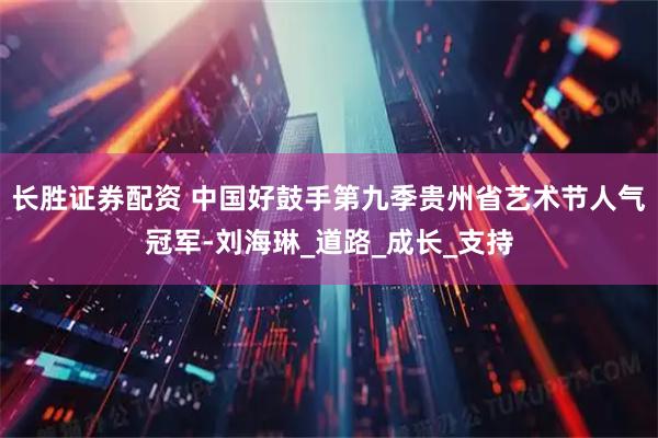 长胜证券配资 中国好鼓手第九季贵州省艺术节人气冠军-刘海琳_道路_成长_支持