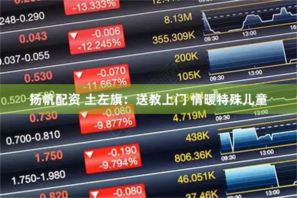 扬帆配资 土左旗：送教上门 情暖特殊儿童