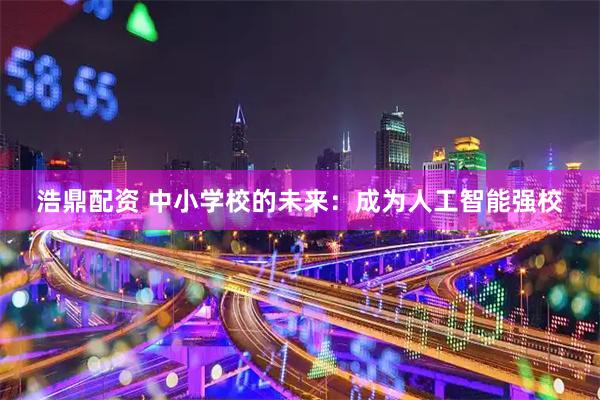 浩鼎配资 中小学校的未来：成为人工智能强校
