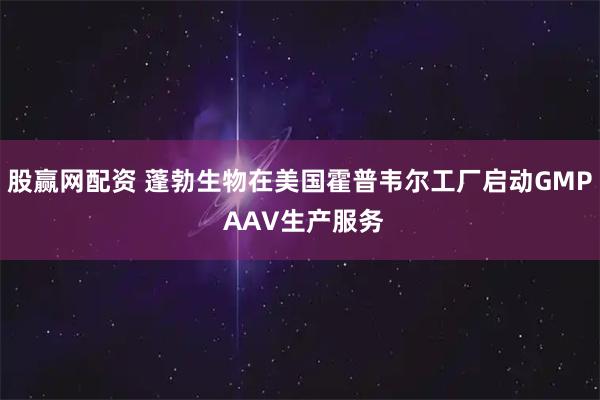 股赢网配资 蓬勃生物在美国霍普韦尔工厂启动GMP AAV生产服务