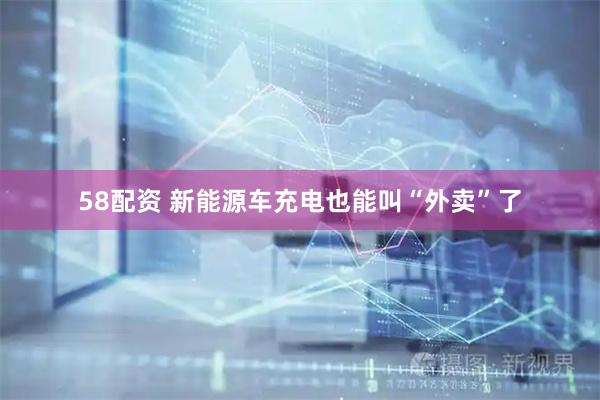 58配资 新能源车充电也能叫“外卖”了