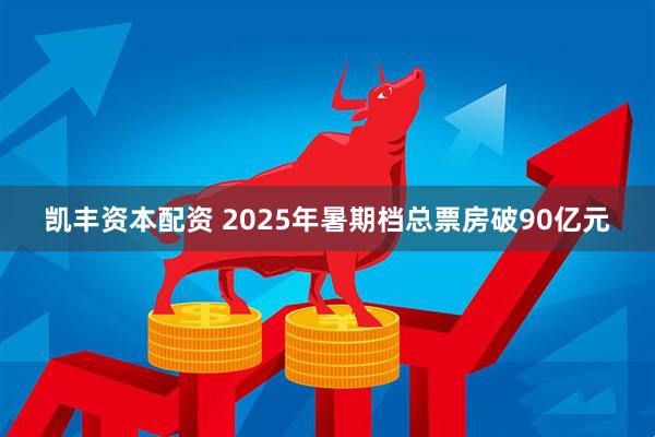 凯丰资本配资 2025年暑期档总票房破90亿元