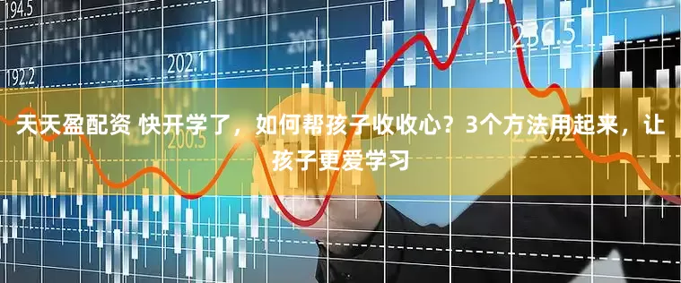 天天盈配资 快开学了，如何帮孩子收收心？3个方法用起来，让孩子更爱学习