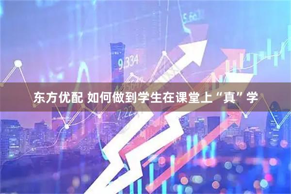 东方优配 如何做到学生在课堂上“真”学
