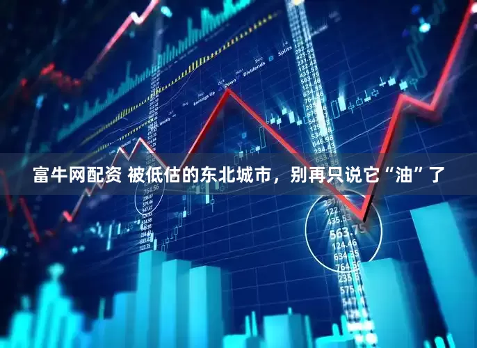富牛网配资 被低估的东北城市，别再只说它“油”了