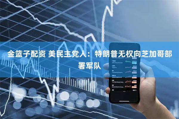 金篮子配资 美民主党人：特朗普无权向芝加哥部署军队