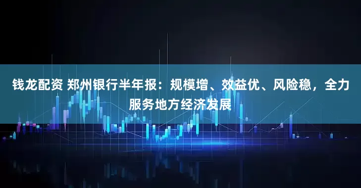 钱龙配资 郑州银行半年报：规模增、效益优、风险稳，全力服务地方经济发展