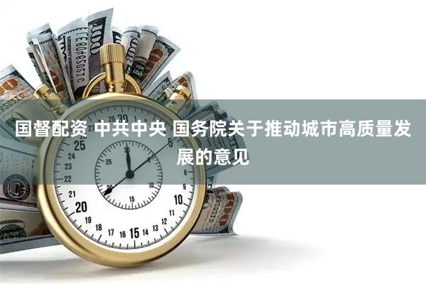 国督配资 中共中央 国务院关于推动城市高质量发展的意见