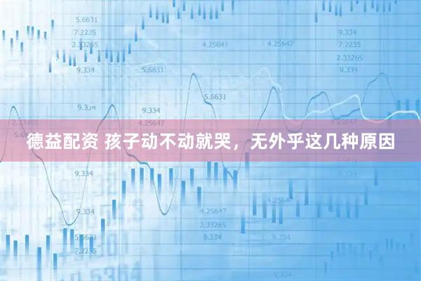 德益配资 孩子动不动就哭，无外乎这几种原因