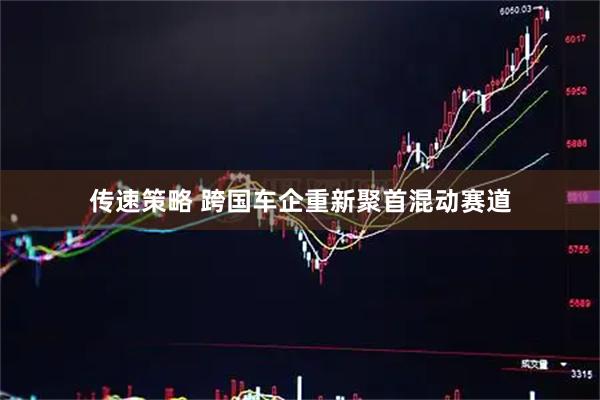 传速策略 跨国车企重新聚首混动赛道