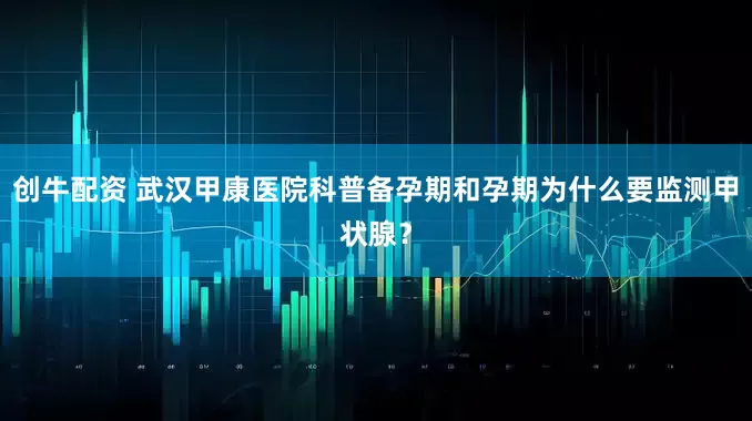 创牛配资 武汉甲康医院科普备孕期和孕期为什么要监测甲状腺？