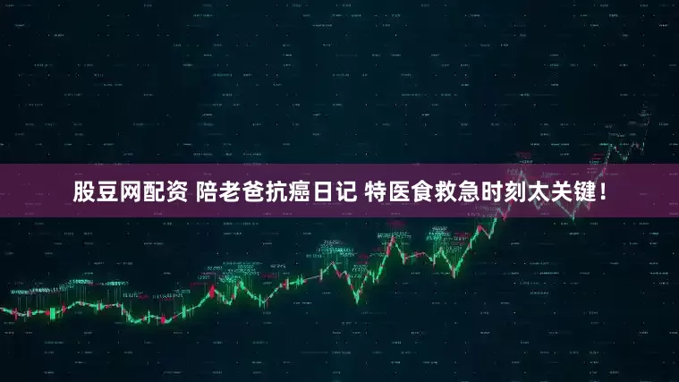 股豆网配资 陪老爸抗癌日记 特医食救急时刻太关键！