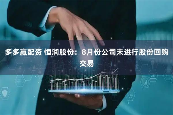 多多赢配资 恒润股份：8月份公司未进行股份回购交易