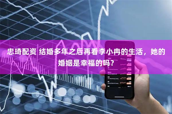 忠琦配资 结婚多年之后再看李小冉的生活，她的婚姻是幸福的吗？