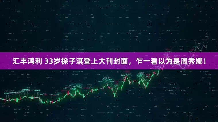 汇丰鸿利 33岁徐子淇登上大刊封面，乍一看以为是周秀娜！
