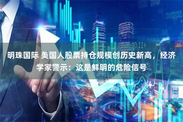 明珠国际 美国人股票持仓规模创历史新高，经济学家警示：这是鲜明的危险信号