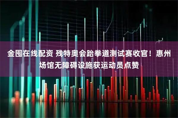金囤在线配资 残特奥会跆拳道测试赛收官！惠州场馆无障碍设施获运动员点赞