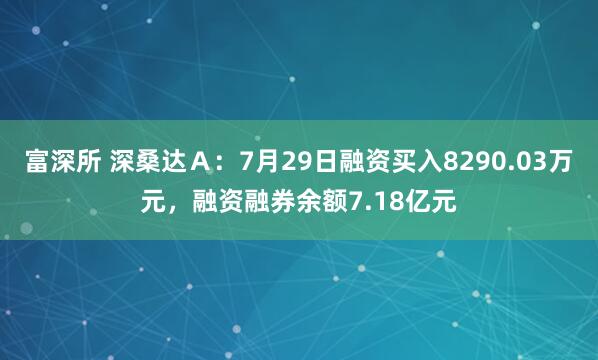 富深所 深桑达Ａ：7月29日融资买入8290.03万元，融资融券余额7.18亿元