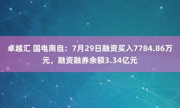 卓越汇 国电南自：7月29日融资买入7784.86万元，融资融券余额3.34亿元