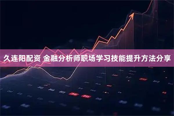 久连阳配资 金融分析师职场学习技能提升方法分享