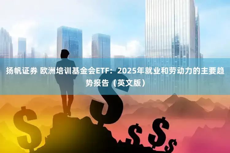 扬帆证券 欧洲培训基金会ETF:2025年就业和劳动力的主要趋势报告(英文版)