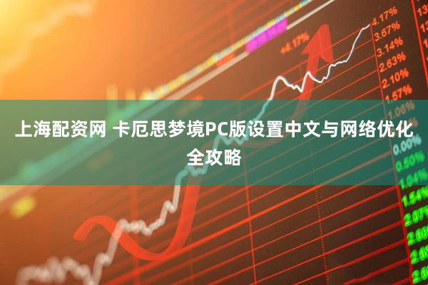 上海配资网 卡厄思梦境PC版设置中文与网络优化全攻略