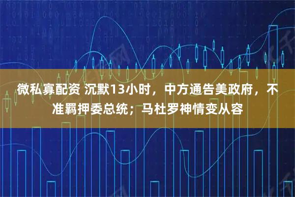 微私寡配资 沉默13小时，中方通告美政府，不准羁押委总统；马杜罗神情变从容