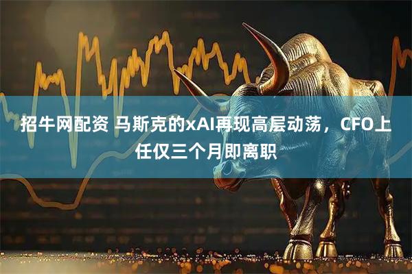 招牛网配资 马斯克的xAI再现高层动荡，CFO上任仅三个月即离职