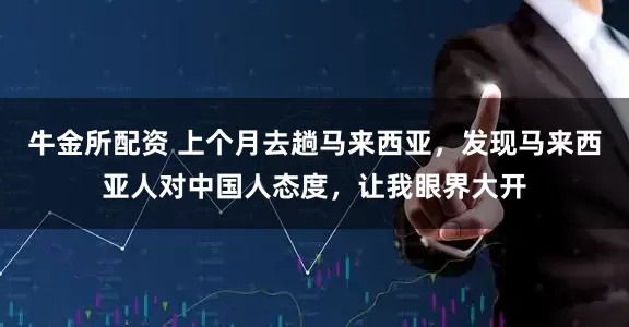 牛金所配资 上个月去趟马来西亚,发现马来西亚人对中国人态度,让我眼界大开
