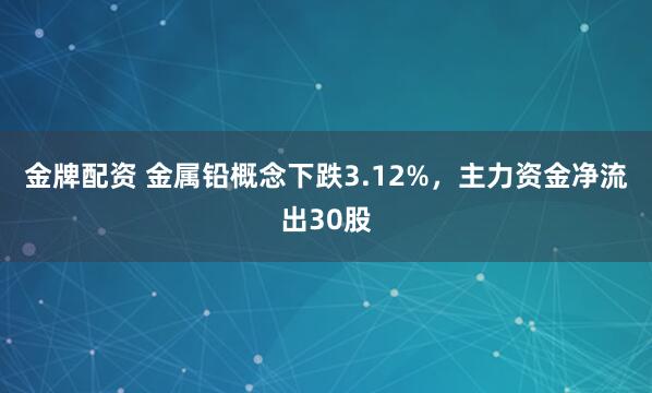 金牌配资 金属铅概念下跌3.12%,主力资金净流出30股