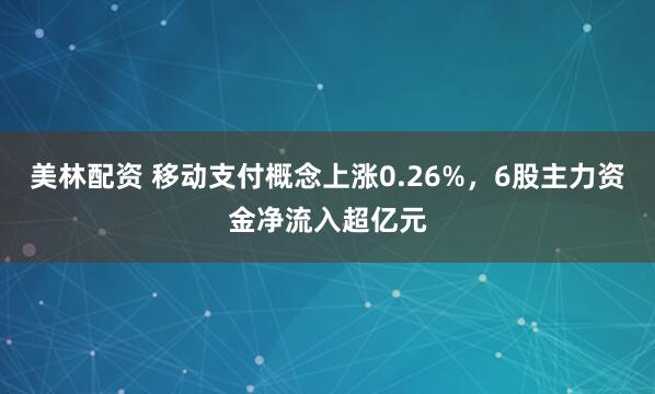 美林配资 移动支付概念上涨0.26%，6股主力资金净流入超亿元