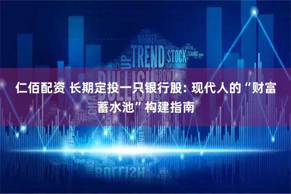 仁佰配资 长期定投一只银行股: 现代人的“财富蓄水池”构建指南