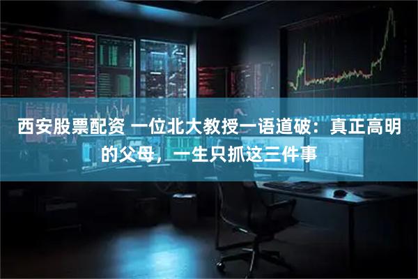 西安股票配资 一位北大教授一语道破:真正高明的父母,一生只抓这三件事