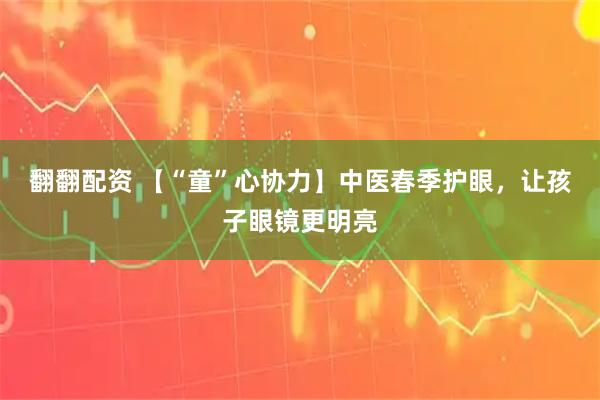 翻翻配资 【“童”心协力】中医春季护眼，让孩子眼镜更明亮