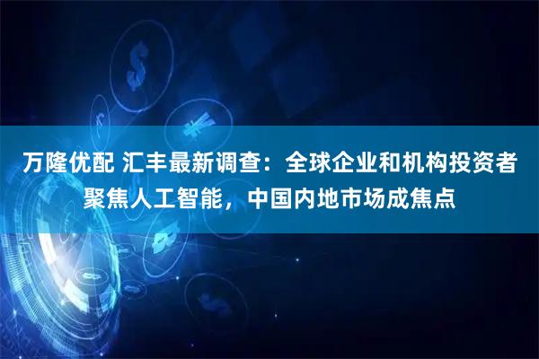 万隆优配 汇丰最新调查:全球企业和机构投资者聚焦人工智能,中国内地市场成焦点
