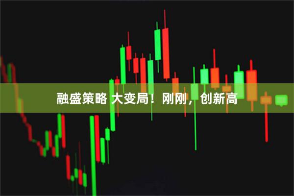 融盛策略 大变局!刚刚,创新高