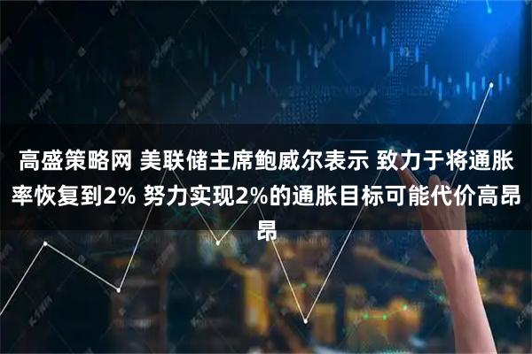高盛策略网 美联储主席鲍威尔表示 致力于将通胀率恢复到2% 努力实现2%的通胀目标可能代价高昂