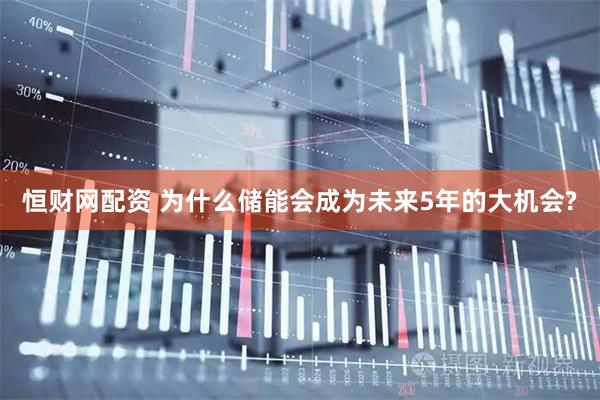 恒财网配资 为什么储能会成为未来5年的大机会?